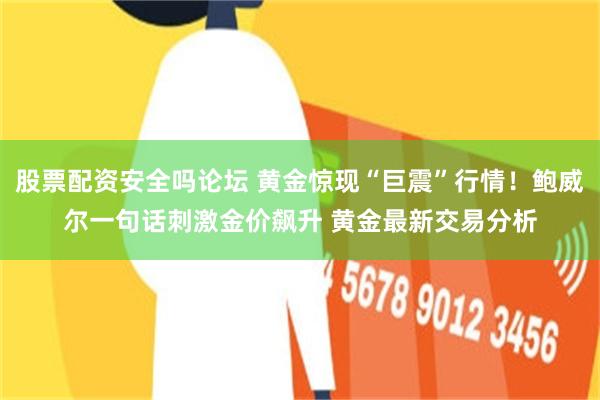 股票配资安全吗论坛 黄金惊现“巨震”行情！鲍威尔一句话刺激金价飙升 黄金最新交易分析