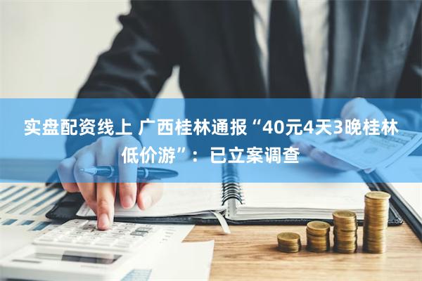 实盘配资线上 广西桂林通报“40元4天3晚桂林低价游”：已立案调查