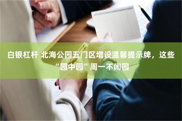 白银杠杆 北海公园五门区增设温馨提示牌，这些“园中园”周一不闭园