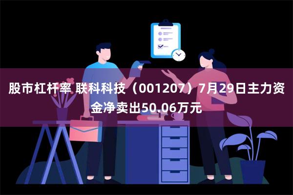 股市杠杆率 联科科技（001207）7月29日主力资金净卖出50.06万元