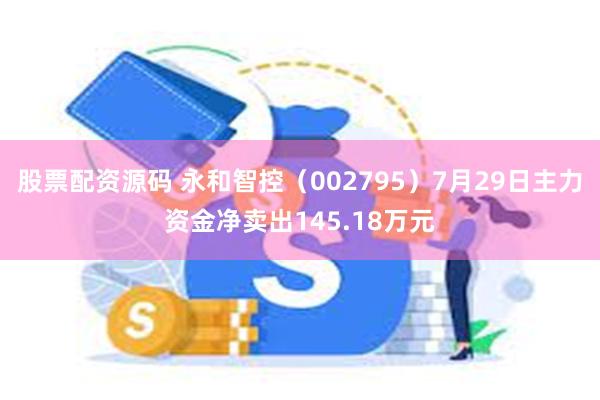 股票配资源码 永和智控（002795）7月29日主力资金净卖出145.18万元