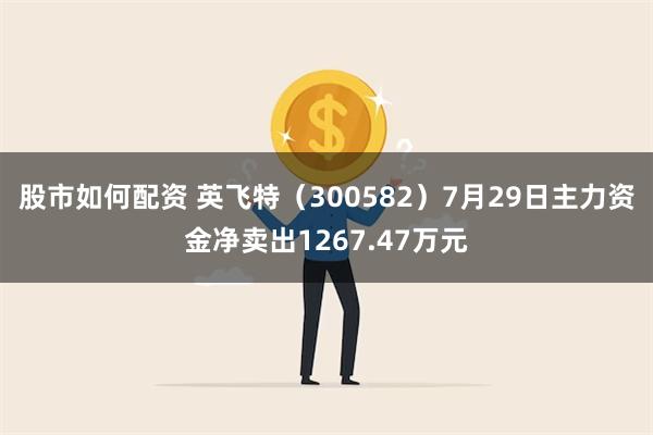 股市如何配资 英飞特（300582）7月29日主力资金净卖出1267.47万元