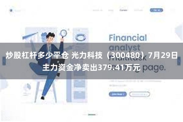 炒股杠杆多少平仓 光力科技（300480）7月29日主力资金净卖出379.41万元