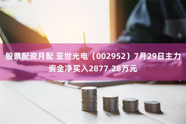 股票配资月配 亚世光电（002952）7月29日主力资金净买入2877.28万元