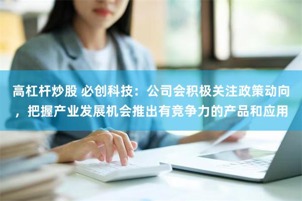 高杠杆炒股 必创科技：公司会积极关注政策动向，把握产业发展机会推出有竞争力的产品和应用