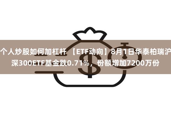 个人炒股如何加杠杆 【ETF动向】8月1日华泰柏瑞沪深300ETF基金跌0.71%，份额增加7200万份