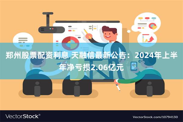 郑州股票配资利息 天融信最新公告：2024年上半年净亏损2.06亿元