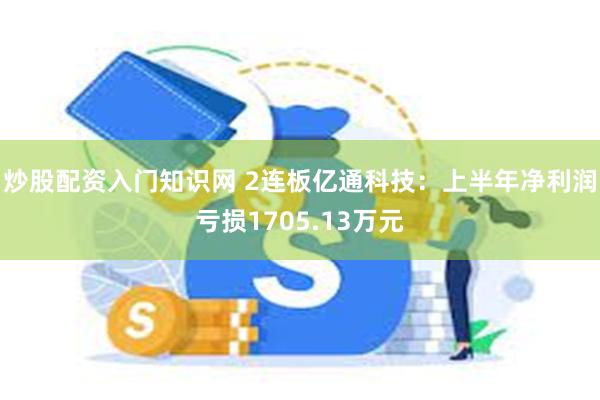 炒股配资入门知识网 2连板亿通科技：上半年净利润亏损1705.13万元