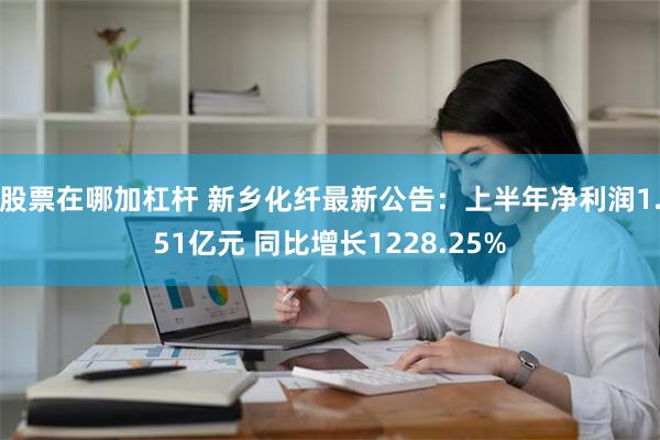 股票在哪加杠杆 新乡化纤最新公告：上半年净利润1.51亿元 同比增长1228.25%