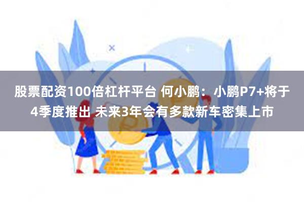 股票配资100倍杠杆平台 何小鹏：小鹏P7+将于4季度推出 未来3年会有多款新车密集上市