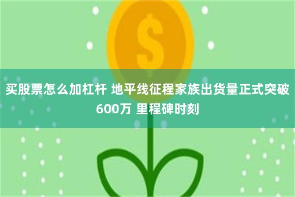 买股票怎么加杠杆 地平线征程家族出货量正式突破600万 里程碑时刻