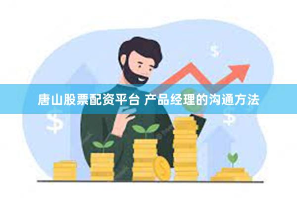 唐山股票配资平台 产品经理的沟通方法