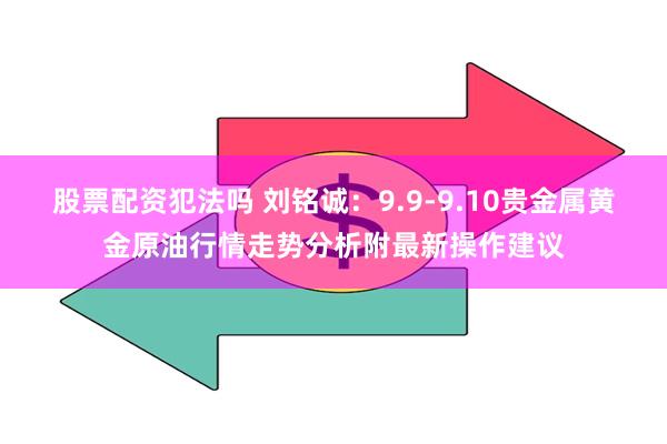 股票配资犯法吗 刘铭诚：9.9-9.10贵金属黄金原油行情走势分析附最新操作建议