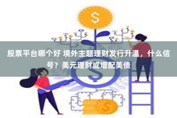 股票平台哪个好 境外主题理财发行升温，什么信号？美元理财或增