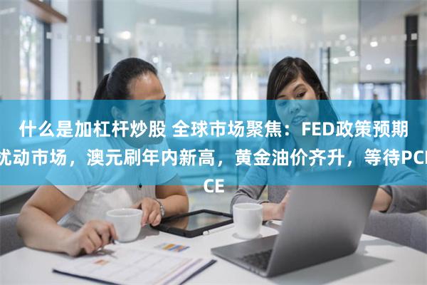 什么是加杠杆炒股 全球市场聚焦：FED政策预期扰动市场，澳元