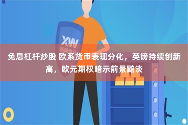 免息杠杆炒股 欧系货币表现分化，英镑持续创新高，欧元期权暗示前景黯淡