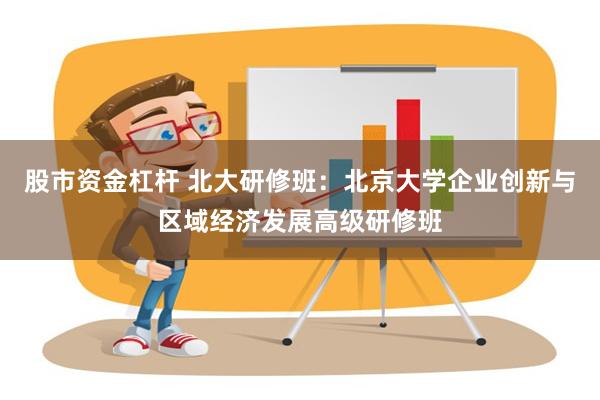 股市资金杠杆 北大研修班：北京大学企业创新与区域经济发展高级研修班