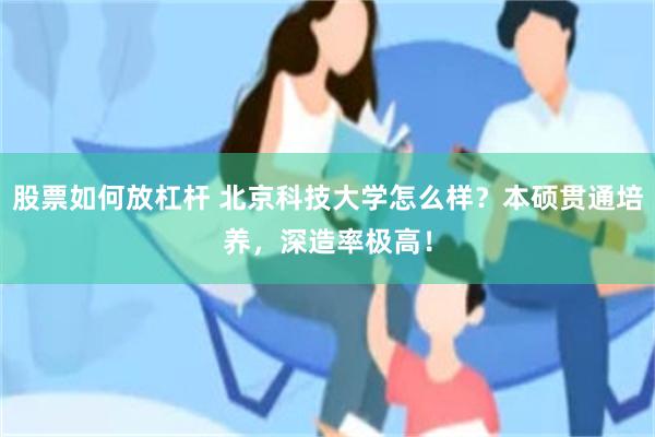 股票如何放杠杆 北京科技大学怎么样？本硕贯通培养，深造率极高