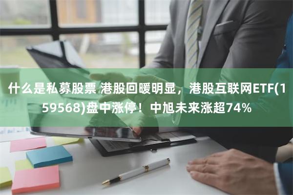 什么是私募股票 港股回暖明显，港股互联网ETF(159568)盘中涨停！中旭未来涨超74%