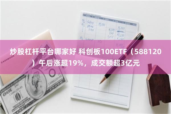 炒股杠杆平台哪家好 科创板100ETF（588120）午后涨超19%，成交额超3亿元