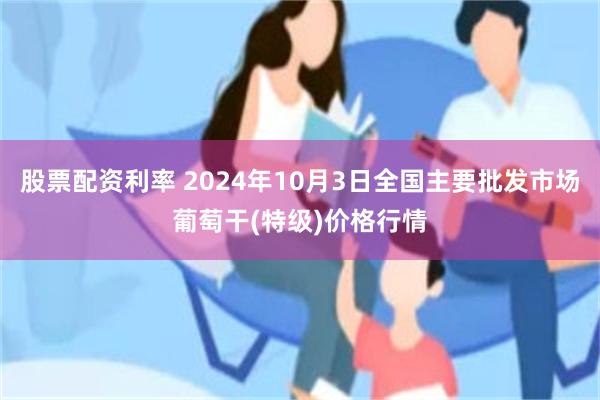 股票配资利率 2024年10月3日全国主要批发市场葡萄干(特级)价格行情