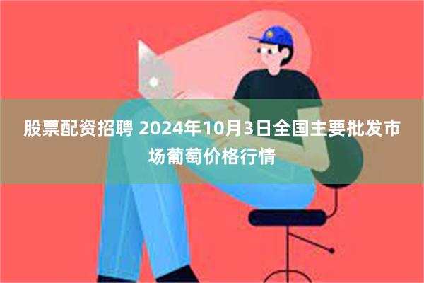 股票配资招聘 2024年10月3日全国主要批发市场葡萄价格行情