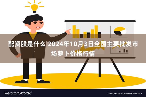 配资股是什么 2024年10月3日全国主要批发市场萝卜价格行情