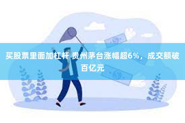 买股票里面加杠杆 贵州茅台涨幅超6%，成交额破百亿元