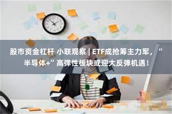 股市资金杠杆 小联观察 | ETF成抢筹主力军，“半导体+”高弹性板块或迎大反弹机遇！