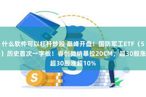 什么软件可以杠杆炒股 巅峰开盘！国防军工ETF（512810）历史首次一字板！睿创微纳暴拉20CM，超30股涨超10%