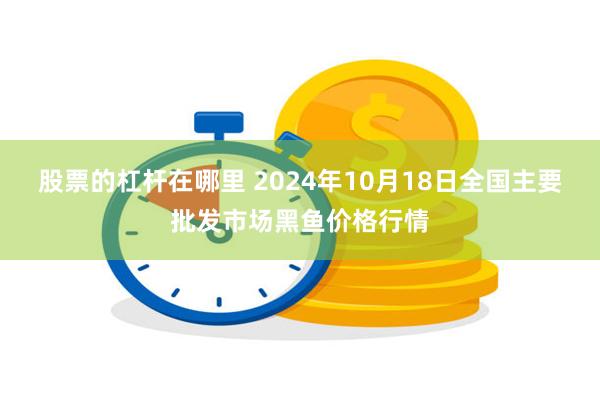 股票的杠杆在哪里 2024年10月18日全国主要批发市场黑鱼价格行情