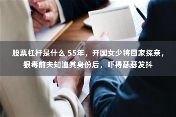 股票杠杆是什么 55年，开国女少将回家探亲，狠毒前夫知道其身份后，吓得瑟瑟发抖