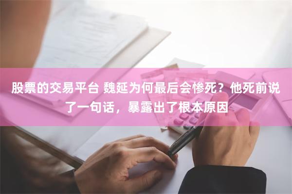 股票的交易平台 魏延为何最后会惨死？他死前说了一句话，暴露出了根本原因