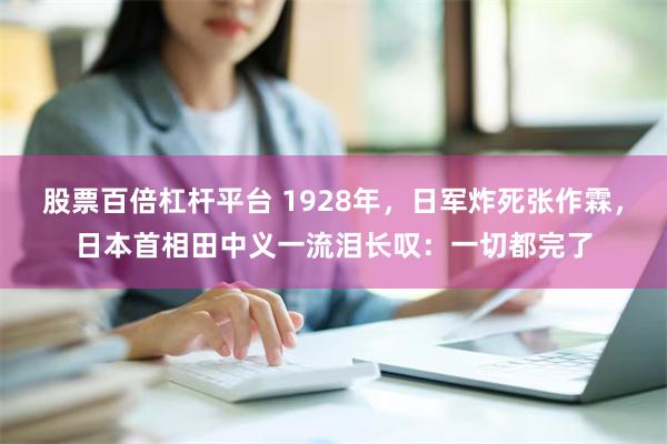 股票百倍杠杆平台 1928年，日军炸死张作霖，日本首相田中义一流泪长叹：一切都完了