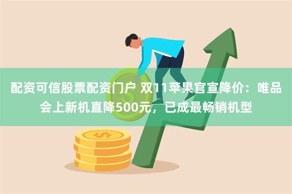 配资可信股票配资门户 双11苹果官宣降价：唯品会上新机直降500元，已成最畅销机型