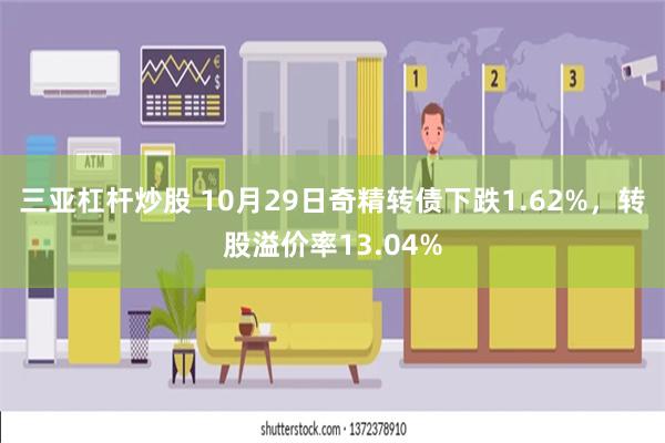 三亚杠杆炒股 10月29日奇精转债下跌1.62%，转股溢价率13.04%