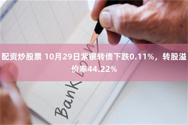 配资炒股票 10月29日紫银转债下跌0.11%，转股溢价率44.22%