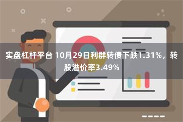 实盘杠杆平台 10月29日利群转债下跌1.31%，转股溢价率3.49%