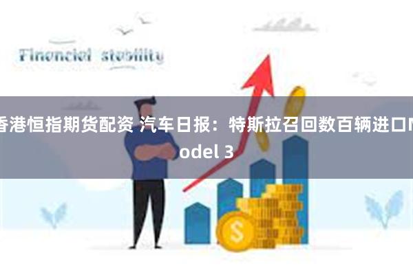 香港恒指期货配资 汽车日报：特斯拉召回数百辆进口Model 3