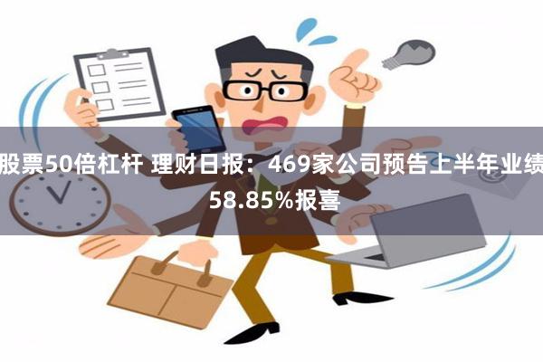 股票50倍杠杆 理财日报：469家公司预告上半年业绩 58.85%报喜