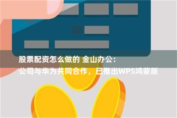 股票配资怎么做的 金山办公：
公司与华为共同合作，已推出WPS鸿蒙版