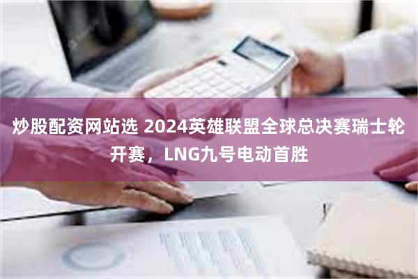 炒股配资网站选 2024英雄联盟全球总决赛瑞士轮开赛，LNG九号电动首胜