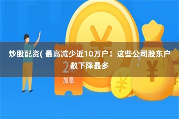 炒股配资( 最高减少近10万户！这些公司股东户数下降最多