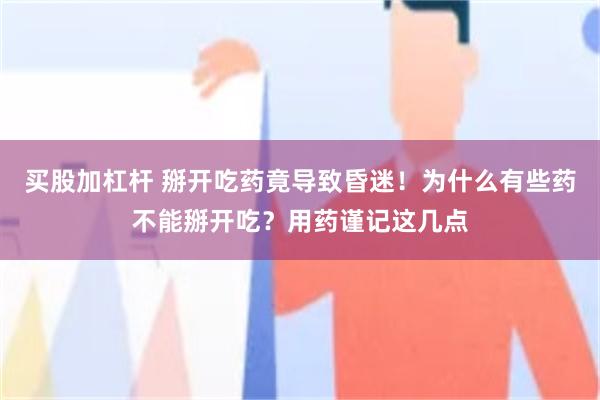 买股加杠杆 掰开吃药竟导致昏迷！为什么有些药不能掰开吃？用药谨记这几点