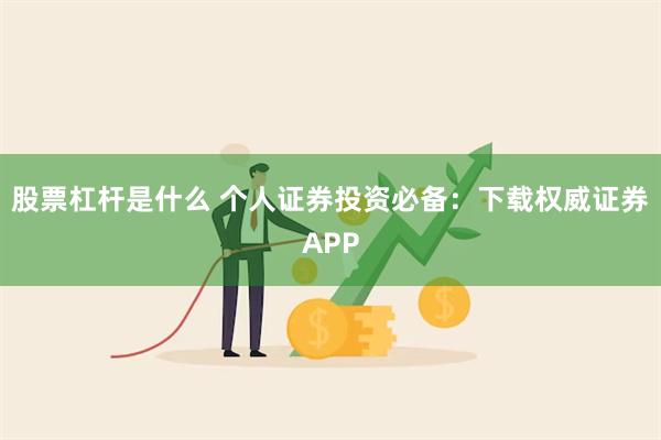 股票杠杆是什么 个人证券投资必备：下载权威证券APP