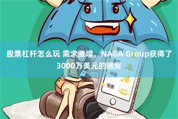 股票杠杆怎么玩 需求激增，NAGA Group获得了3000万美元的融资