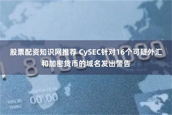 股票配资知识网推荐 CySEC针对16个可疑外汇和加密货币的域名发出警告