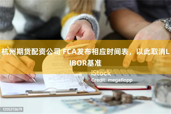 杭州期货配资公司 FCA发布相应时间表，以此取消LIBOR基准