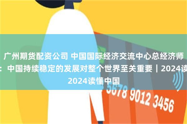 广州期货配资公司 中国国际经济交流中心总经济师陈文玲：中国持续稳定的发展对整个世界至关重要｜2024读懂中国