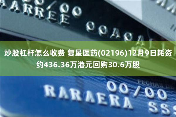 炒股杠杆怎么收费 复星医药(02196)12月9日耗资约436.36万港元回购30.6万股